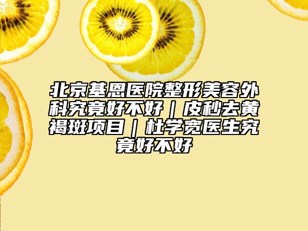 北京基恩醫(yī)院整形美容外科究竟好不好｜皮秒去黃褐斑項目｜杜學寬醫(yī)生究竟好不好