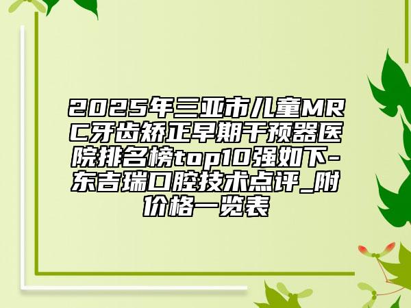 2025年三亞市兒童MRC牙齒矯正早期干預(yù)器醫(yī)院排名榜top10強(qiáng)如下-東吉瑞口腔技術(shù)點評_附價格一覽表