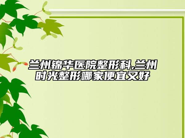 蘭州錦華醫(yī)院整形科,蘭州時光整形哪家便宜又好