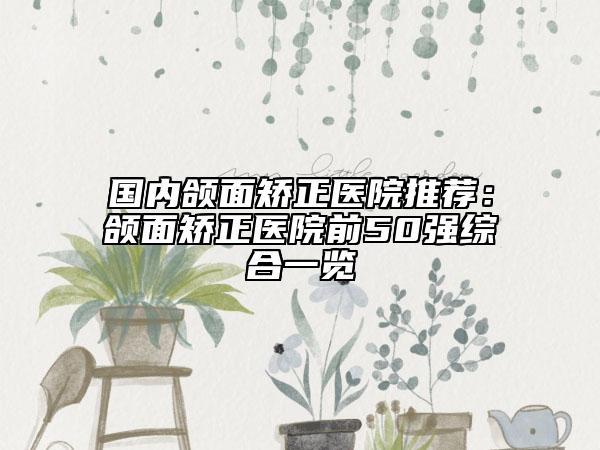 國內(nèi)頜面矯正醫(yī)院推薦：頜面矯正醫(yī)院前50強(qiáng)綜合一覽