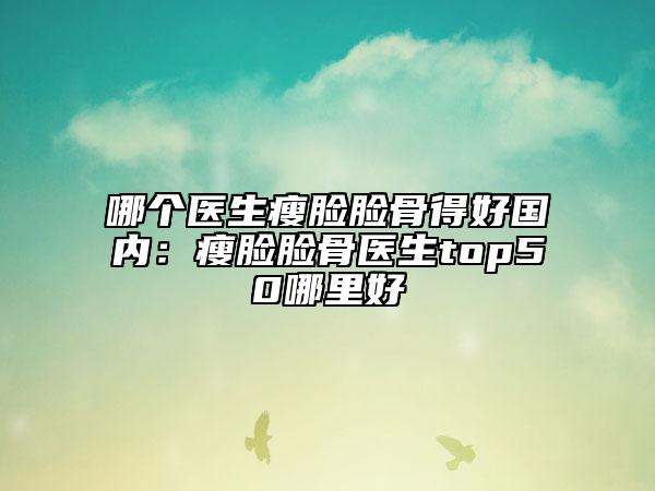哪個(gè)醫(yī)生瘦臉臉骨得好國(guó)內(nèi)：瘦臉臉骨醫(yī)生top50哪里好