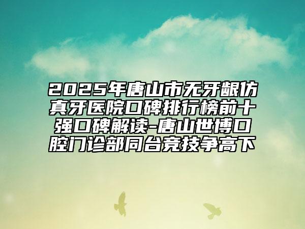 2025年唐山市無(wú)牙齦仿真牙醫(yī)院口碑排行榜前十強(qiáng)口碑解讀-唐山世博口腔門診部同臺(tái)競(jìng)技爭(zhēng)高下