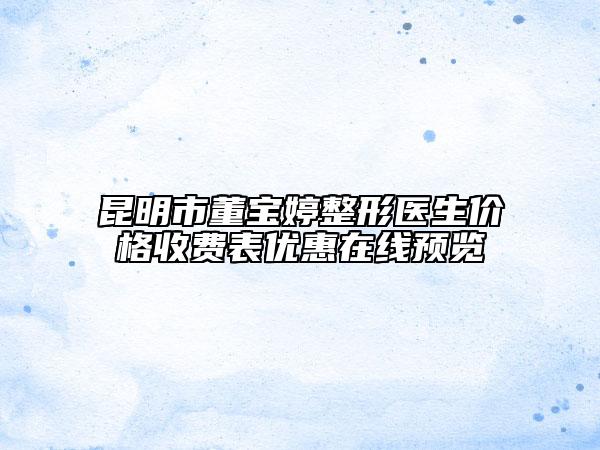 昆明市董寶婷整形醫(yī)生價格收費表優(yōu)惠在線預(yù)覽