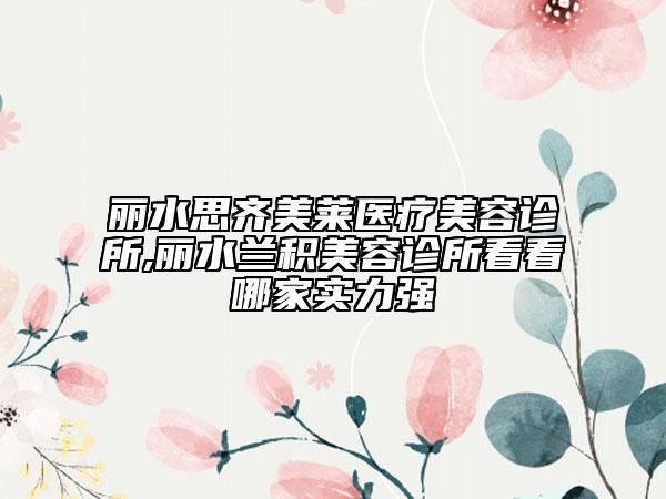 麗水思齊美萊醫(yī)療美容診所,麗水蘭積美容診所看看哪家實力強