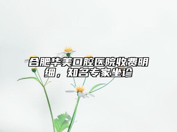 合肥華美口腔醫(yī)院收費明細，知名專家坐診