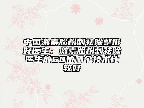 中國(guó)激素臉粉刺祛除整形好醫(yī)生：激素臉粉刺祛除醫(yī)生前50位哪個(gè)技術(shù)比較好