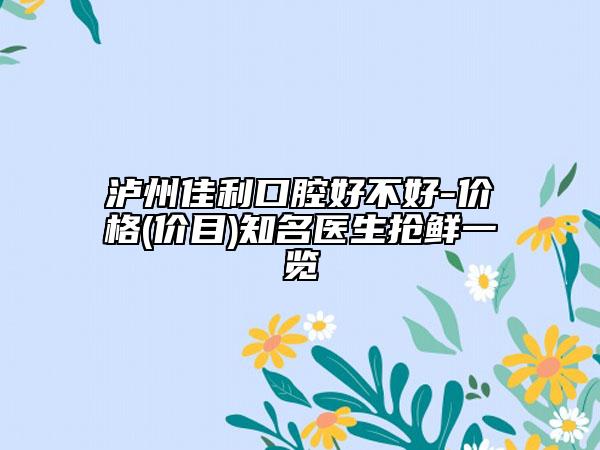 瀘州佳利口腔好不好-價(jià)格(價(jià)目)知名醫(yī)生搶鮮一覽