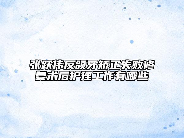 張躍偉反頜牙矯正失敗修復(fù)術(shù)后護(hù)理工作有哪些
