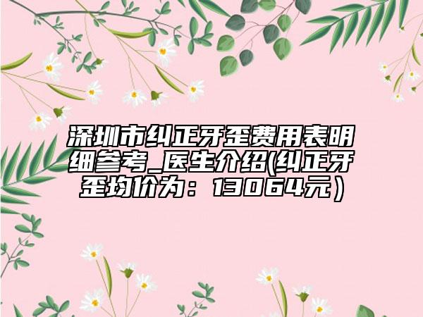深圳市糾正牙歪費(fèi)用表明細(xì)參考_醫(yī)生介紹(糾正牙歪均價(jià)為：13064元）