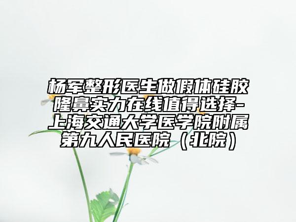 楊軍整形醫(yī)生做假體硅膠隆鼻實力在線值得選擇-上海交通大學醫(yī)學院附屬第九人民醫(yī)院（北院）