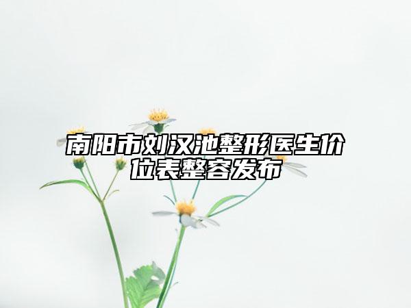 南陽市劉漢池整形醫(yī)生價位表整容發(fā)布