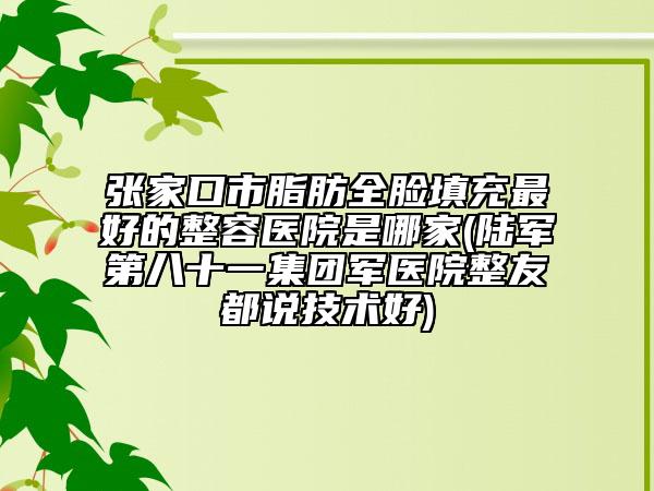 張家口市脂肪全臉填充最好的整容醫(yī)院是哪家(陸軍第八十一集團(tuán)軍醫(yī)院整友都說(shuō)技術(shù)好)