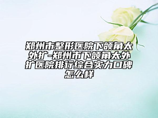 鄭州市整形醫(yī)院下頜角太外擴-鄭州市下頜角太外擴醫(yī)院排行綜合實力口碑怎么樣