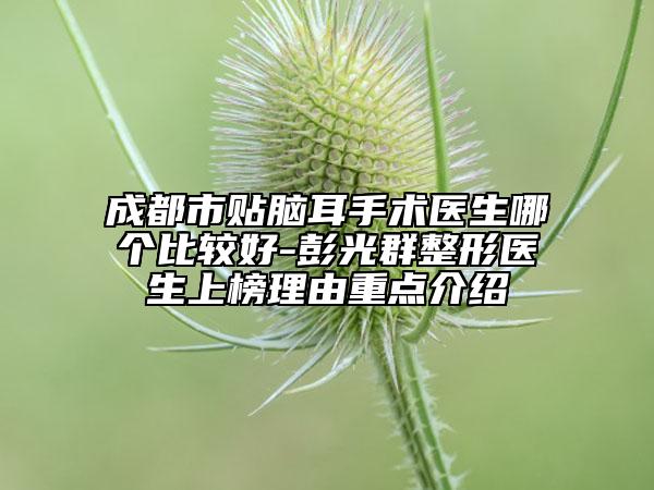 成都市貼腦耳手術(shù)醫(yī)生哪個(gè)比較好-彭光群整形醫(yī)生上榜理由重點(diǎn)介紹