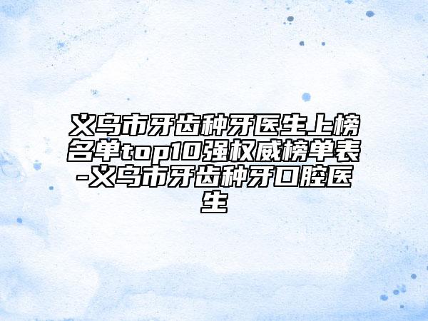 義烏市牙齒種牙醫(yī)生上榜名單top10強權(quán)威榜單表-義烏市牙齒種牙口腔醫(yī)生