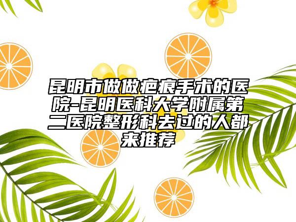 昆明市做做疤痕手術的醫(yī)院-昆明醫(yī)科大學附屬第二醫(yī)院整形科去過的人都來推薦