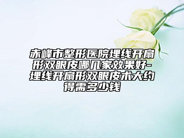 赤峰市整形醫(yī)院埋線開扇形雙眼皮哪幾家效果好-埋線開扇形雙眼皮術(shù)大約得需多少錢