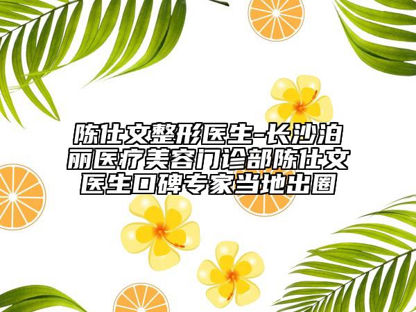 陳仕文整形醫(yī)生-長沙泊麗醫(yī)療美容門診部陳仕文醫(yī)生口碑專家當?shù)爻鋈? data-alt=