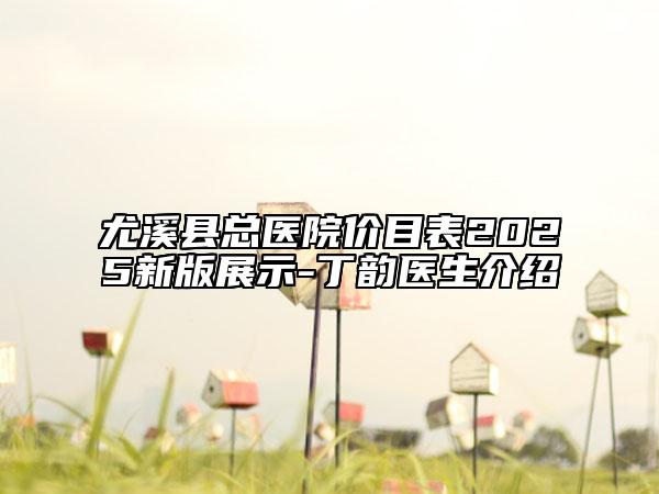 尤溪縣總醫(yī)院價(jià)目表2025新版展示-丁韻醫(yī)生介紹