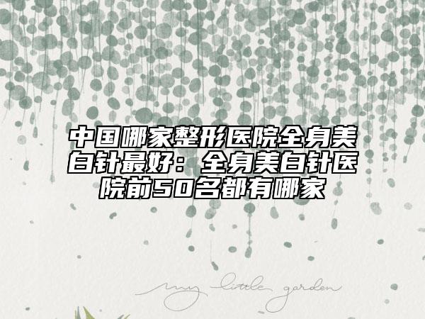 中國哪家整形醫(yī)院全身美白針最好：全身美白針醫(yī)院前50名都有哪家