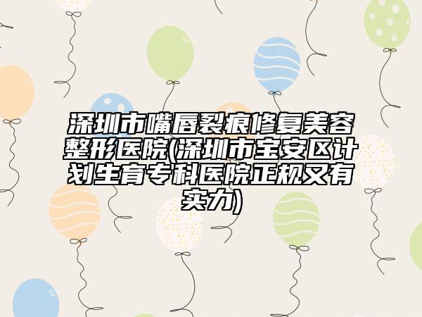 深圳市嘴唇裂痕修復(fù)美容整形醫(yī)院(深圳市寶安區(qū)計劃生育專科醫(yī)院正規(guī)又有實力)