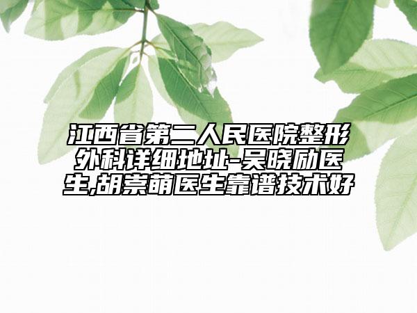 江西省第二人民醫(yī)院整形外科詳細地址-吳曉勵醫(yī)生,胡崇萌醫(yī)生靠譜技術好