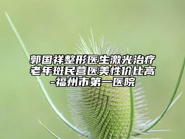 郭國祥整形醫(yī)生激光治療老年斑民營醫(yī)美性價(jià)比高-福州市第一醫(yī)院