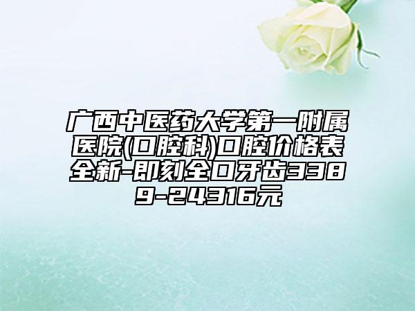 廣西中醫(yī)藥大學(xué)第一附屬醫(yī)院(口腔科)口腔價(jià)格表全新-即刻全口牙齒3389-24316元