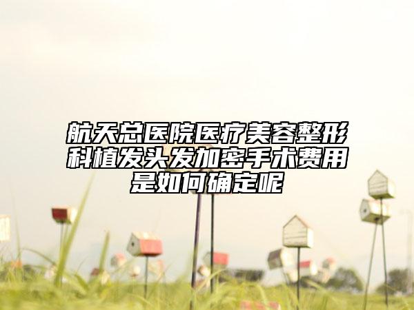 航天總醫(yī)院醫(yī)療美容整形科植發(fā)頭發(fā)加密手術(shù)費(fèi)用是如何確定呢