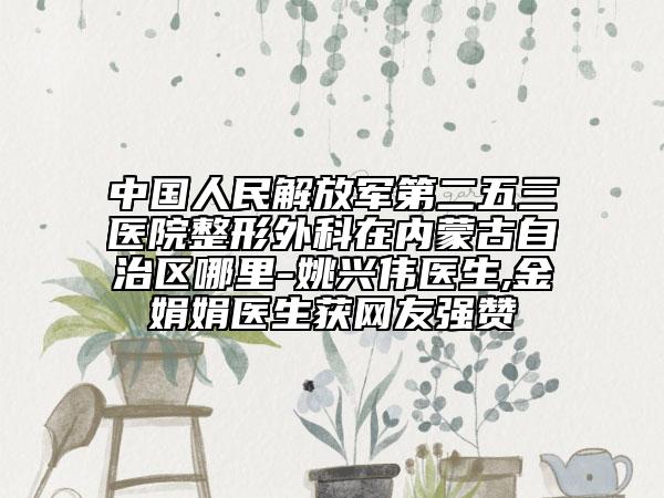 中國人民解放軍第二五三醫(yī)院整形外科在內(nèi)蒙古自治區(qū)哪里-姚興偉醫(yī)生,金娟娟醫(yī)生獲網(wǎng)友強(qiáng)贊