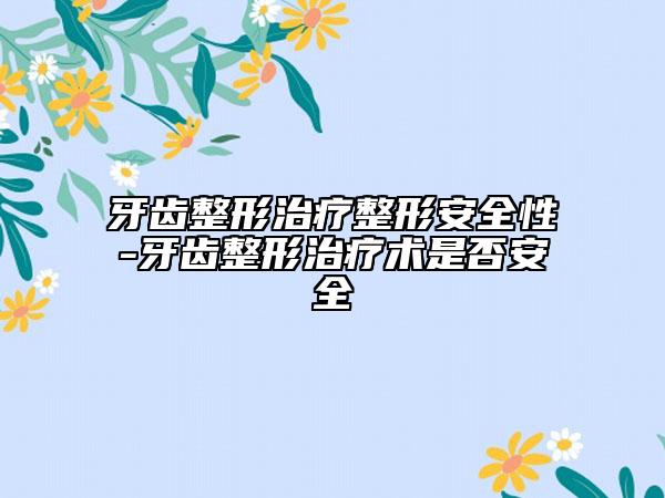 牙齒整形治療整形安全性-牙齒整形治療術(shù)是否安全