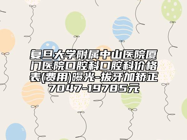 復(fù)旦大學(xué)附屬中山醫(yī)院廈門(mén)醫(yī)院口腔科口腔科價(jià)格表(費(fèi)用)曝光-拔牙加矯正7047-19785元