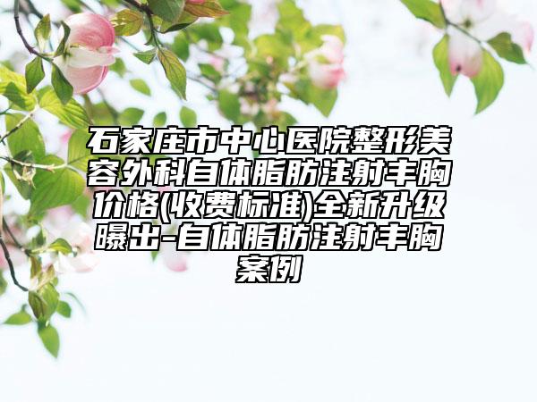 石家莊市中心醫(yī)院整形美容外科自體脂肪注射豐胸價格(收費標(biāo)準(zhǔn))全新升級曝出-自體脂肪注射豐胸案例