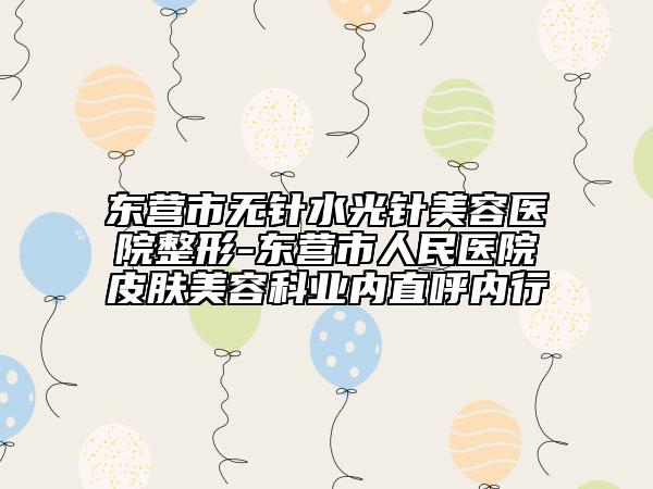 東營市無針水光針美容醫(yī)院整形-東營市人民醫(yī)院皮膚美容科業(yè)內(nèi)直呼內(nèi)行