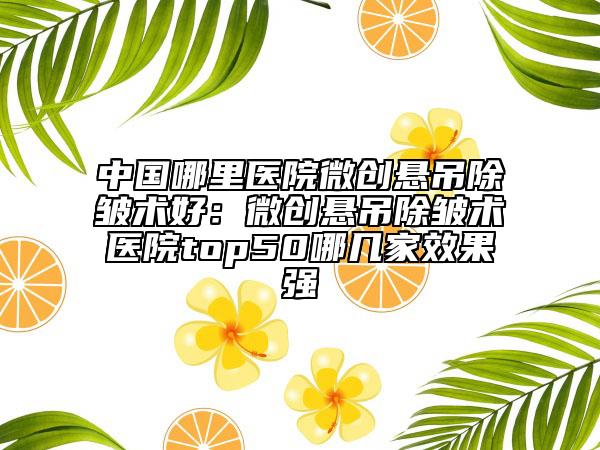 中國哪里醫(yī)院微創(chuàng)懸吊除皺術(shù)好：微創(chuàng)懸吊除皺術(shù)醫(yī)院top50哪幾家效果強(qiáng)