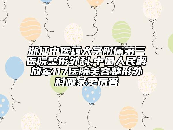 浙江中醫(yī)藥大學(xué)附屬第三醫(yī)院整形外科,中國人民解放軍117醫(yī)院美容整形外科哪家更厲害