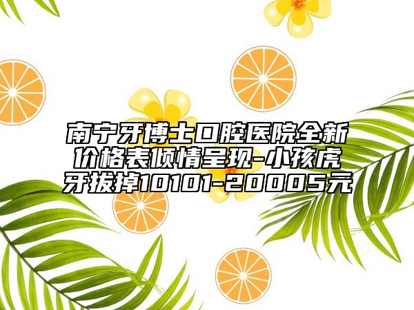 南寧牙博士口腔醫(yī)院全新價格表傾情呈現(xiàn)-小孩虎牙拔掉10101-20005元