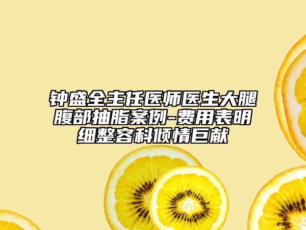 鐘盛全主任醫(yī)師醫(yī)生大腿腹部抽脂案例-費用表明細整容科傾情巨獻