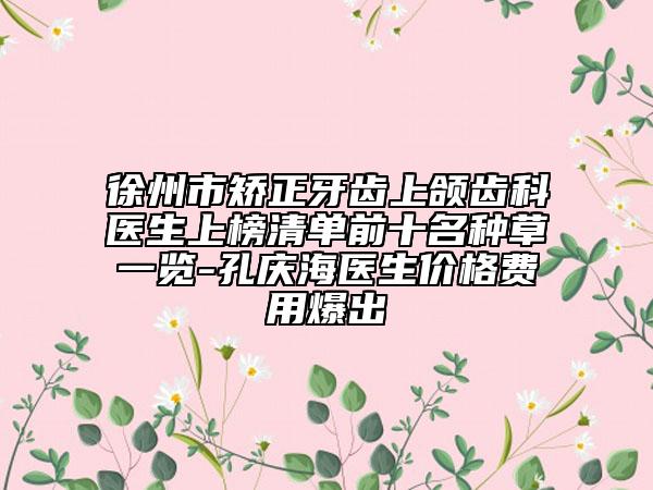 徐州市矯正牙齒上頜齒科醫(yī)生上榜清單前十名種草一覽-孔慶海醫(yī)生價格費(fèi)用爆出