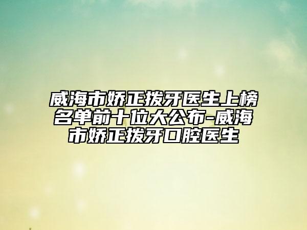 威海市嬌正撥牙醫(yī)生上榜名單前十位大公布-威海市嬌正撥牙口腔醫(yī)生
