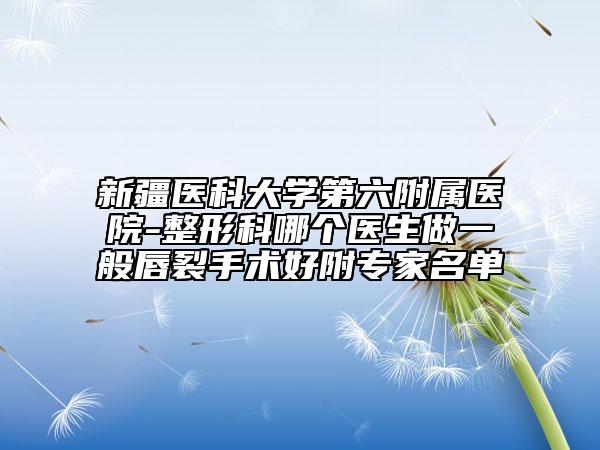 新疆醫(yī)科大學(xué)第六附屬醫(yī)院-整形科哪個(gè)醫(yī)生做一般唇裂手術(shù)好附專家名單