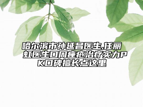 哈爾濱市孫延昌醫(yī)生,任麗虹醫(yī)生口周痤瘡治療實(shí)力PK口碑擅長(zhǎng)點(diǎn)這里