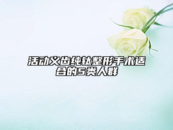 活動義齒純鈦整形手術(shù)適合的5類人群