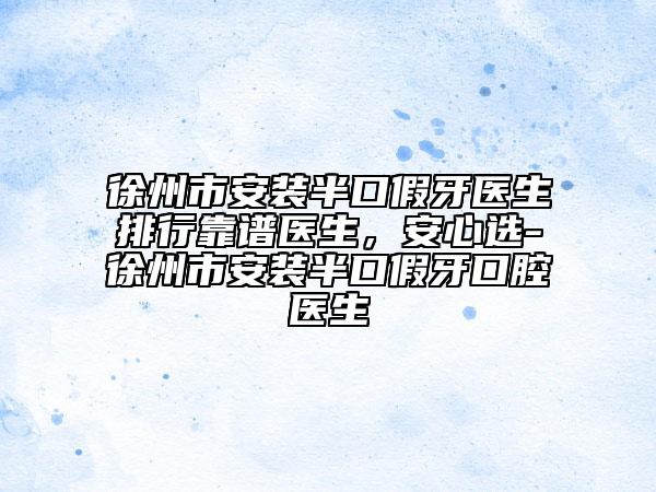 徐州市安裝半口假牙醫(yī)生排行靠譜醫(yī)生，安心選-徐州市安裝半口假牙口腔醫(yī)生