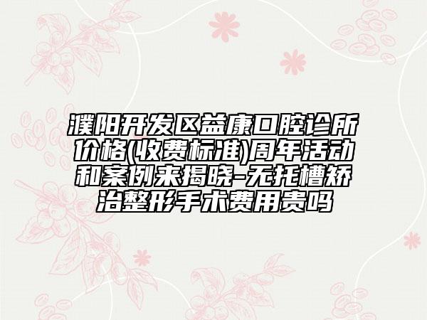 濮陽(yáng)開發(fā)區(qū)益康口腔診所價(jià)格(收費(fèi)標(biāo)準(zhǔn))周年活動(dòng)和案例來揭曉-無托槽矯治整形手術(shù)費(fèi)用貴嗎