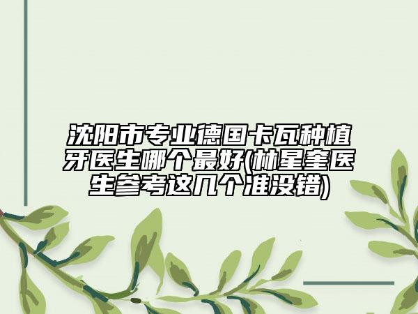沈陽市專業(yè)德國卡瓦種植牙醫(yī)生哪個最好(林星奎醫(yī)生參考這幾個準沒錯)