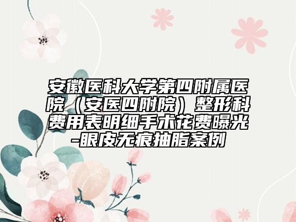 安徽醫(yī)科大學(xué)第四附屬醫(yī)院（安醫(yī)四附院）整形科費用表明細手術(shù)花費曝光-眼皮無痕抽脂案例
