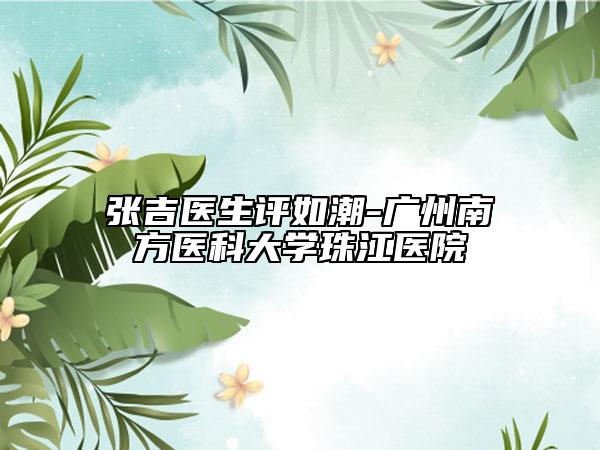 張吉醫(yī)生評如潮-廣州南方醫(yī)科大學(xué)珠江醫(yī)院