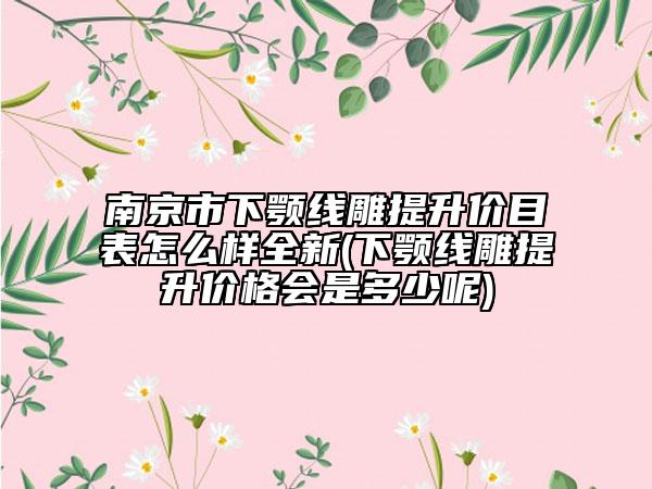 南京市下顎線雕提升價(jià)目表怎么樣全新(下顎線雕提升價(jià)格會是多少呢)