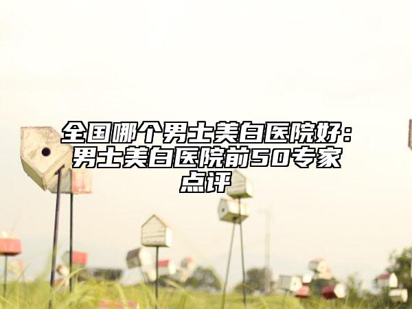 全國(guó)哪個(gè)男士美白醫(yī)院好：男士美白醫(yī)院前50專(zhuān)家點(diǎn)評(píng)
